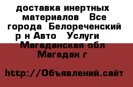 доставка инертных  материалов - Все города, Белореченский р-н Авто » Услуги   . Магаданская обл.,Магадан г.